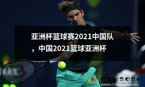 亚洲杯篮球赛2021中国队，中国2021篮球亚洲杯