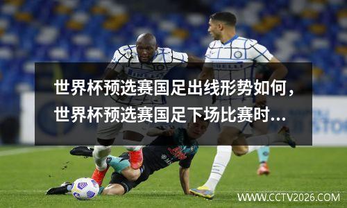 世界杯预选赛国足出线形势如何，世界杯预选赛国足下场比赛时间