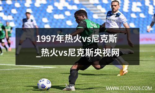 1997年热火vs尼克斯_热火vs尼克斯央视网