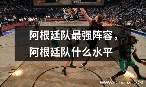 阿根廷队最强阵容，阿根廷队什么水平