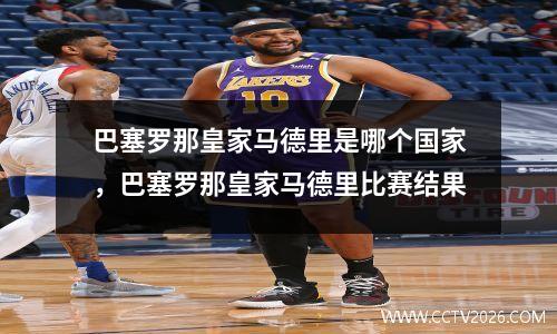 巴塞罗那皇家马德里是哪个国家，巴塞罗那皇家马德里比赛结果