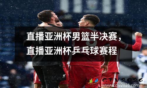 直播亚洲杯男篮半决赛，直播亚洲杯乒乓球赛程