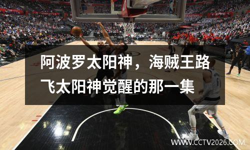 阿波罗太阳神，海贼王路飞太阳神觉醒的那一集