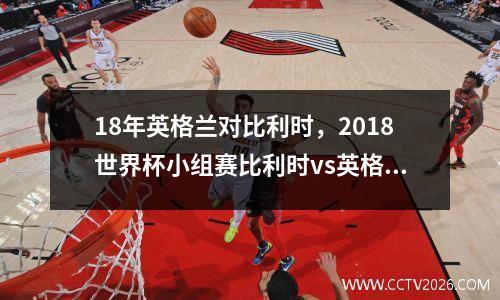 18年英格兰对比利时，2018世界杯小组赛比利时vs英格兰
