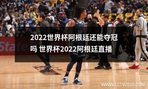 2022世界杯阿根廷还能夺冠吗 世界杯2022阿根廷直播