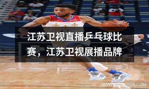 江苏卫视直播乒乓球比赛，江苏卫视展播品牌