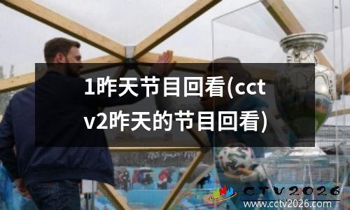 1昨天节目回看(cctv2昨天的节目回看)
