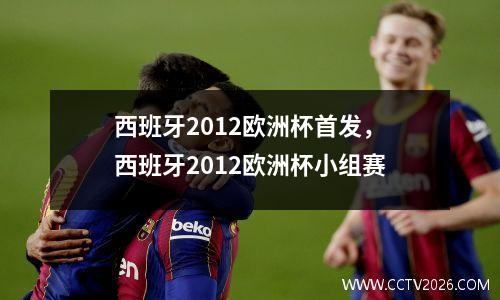 西班牙2012欧洲杯首发，西班牙2012欧洲杯小组赛