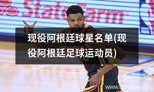 现役阿根廷球星名单(现役阿根廷足球运动员)