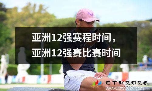 亚洲12强赛程时间，亚洲12强赛比赛时间