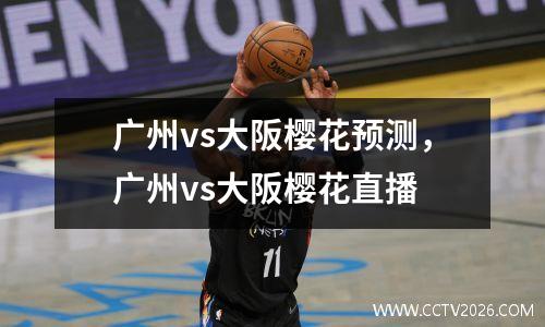 广州vs大阪樱花预测，广州vs大阪樱花直播