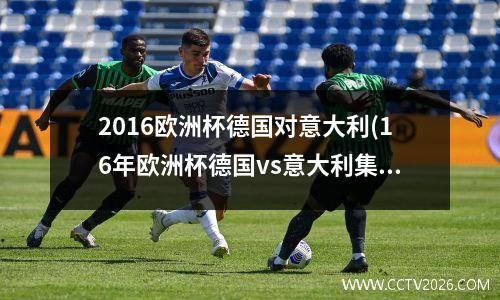 2016欧洲杯德国对意大利(16年欧洲杯德国vs意大利集锦)
