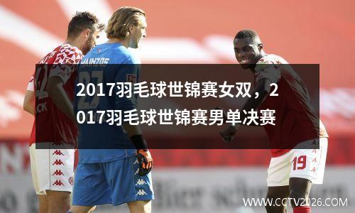 2017羽毛球世锦赛女双，2017羽毛球世锦赛男单决赛