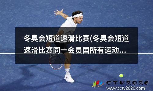 冬奥会短道速滑比赛(冬奥会短道速滑比赛同一会员国所有运动员必须统一)