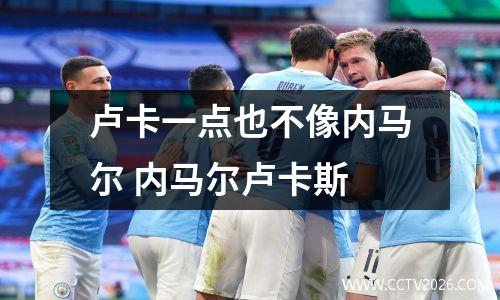 卢卡一点也不像内马尔 内马尔卢卡斯