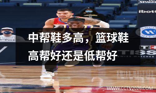 中帮鞋多高，篮球鞋高帮好还是低帮好