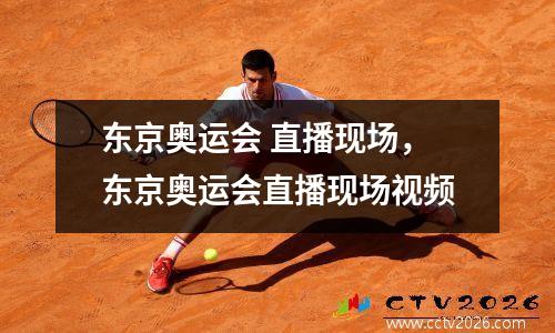 东京奥运会 直播现场，东京奥运会直播现场视频