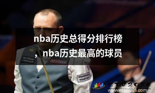 nba历史总得分排行榜，nba历史最高的球员