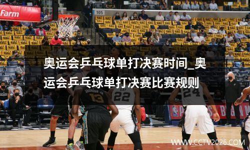 奥运会乒乓球单打决赛时间_奥运会乒乓球单打决赛比赛规则