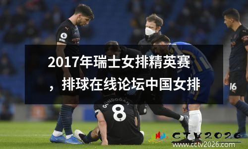 2017年瑞士女排精英赛，排球在线论坛中国女排