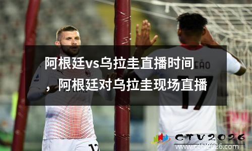 阿根廷vs乌拉圭直播时间，阿根廷对乌拉圭现场直播