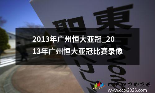 2013年广州恒大亚冠_2013年广州恒大亚冠比赛录像