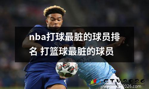nba打球最脏的球员排名 打篮球最脏的球员