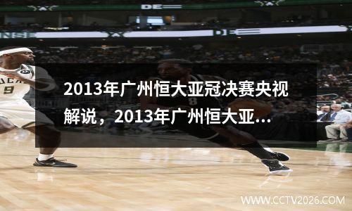 2013年广州恒大亚冠决赛央视解说，2013年广州恒大亚冠决赛