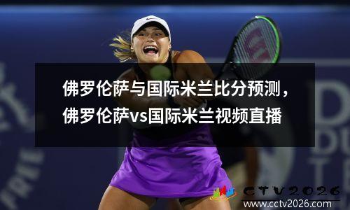 佛罗伦萨与国际米兰比分预测，佛罗伦萨vs国际米兰视频直播