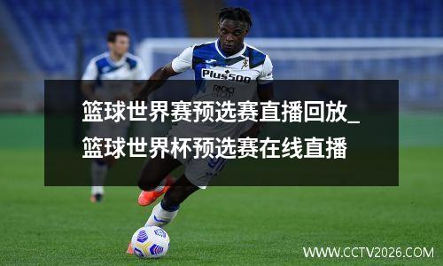 篮球世界赛预选赛直播回放_篮球世界杯预选赛在线直播