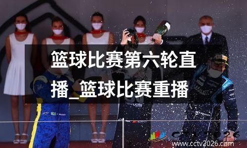 篮球比赛第六轮直播_篮球比赛重播