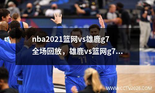 nba2021篮网vs雄鹿g7全场回放，雄鹿vs篮网g7全场录像回放