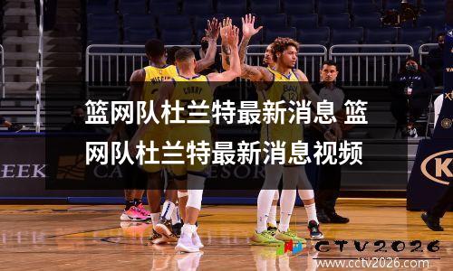篮网队杜兰特最新消息 篮网队杜兰特最新消息视频