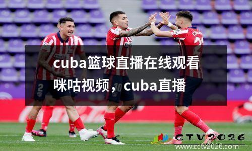 cuba篮球直播在线观看咪咕视频，cuba直播