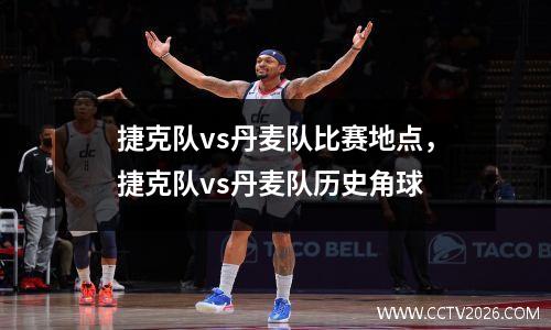捷克队vs丹麦队比赛地点，捷克队vs丹麦队历史角球