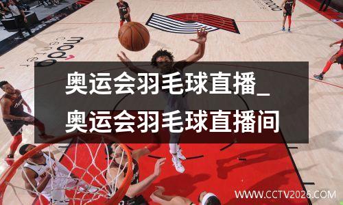 奥运会羽毛球直播_奥运会羽毛球直播间