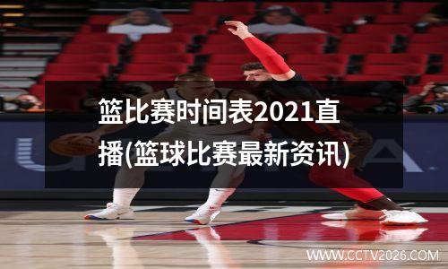 篮比赛时间表2021直播(篮球比赛最新资讯)