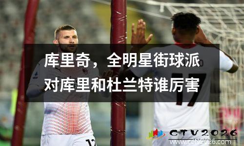 库里奇，全明星街球派对库里和杜兰特谁厉害