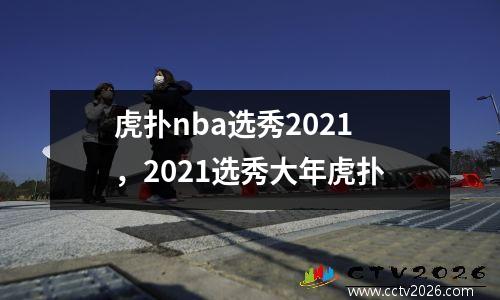 虎扑nba选秀2021，2021选秀大年虎扑
