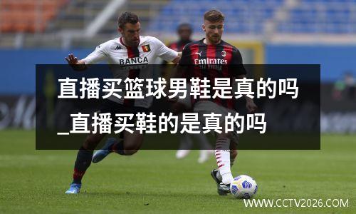 直播买篮球男鞋是真的吗_直播买鞋的是真的吗