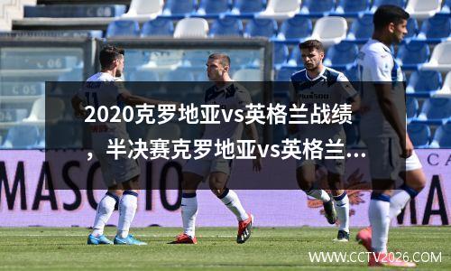 2020克罗地亚vs英格兰战绩，半决赛克罗地亚vs英格兰比分预测