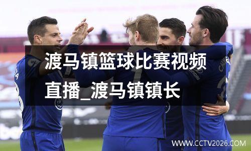 渡马镇篮球比赛视频直播_渡马镇镇长