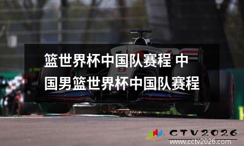 篮世界杯中国队赛程 中国男篮世界杯中国队赛程