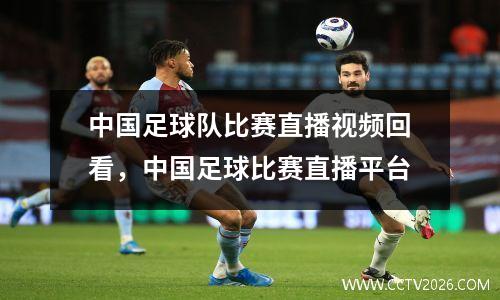 中国足球队比赛直播视频回看，中国足球比赛直播平台
