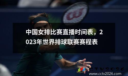 中国女排比赛直播时间表，2023年世界排球联赛赛程表