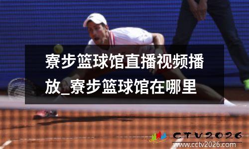 寮步篮球馆直播视频播放_寮步篮球馆在哪里