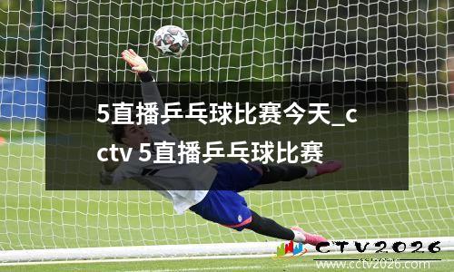 5直播乒乓球比赛今天_cctv 5直播乒乓球比赛