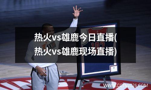 热火vs雄鹿今日直播(热火vs雄鹿现场直播)