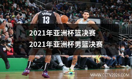 2021年亚洲杯篮决赛 2021年亚洲杯男篮决赛