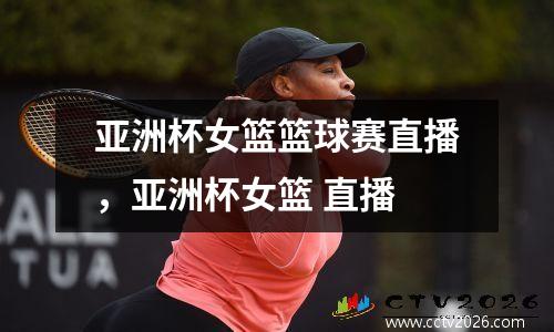 亚洲杯女篮篮球赛直播，亚洲杯女篮 直播